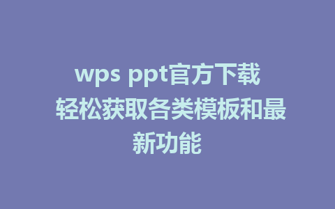 wps ppt官方下载 轻松获取各类模板和最新功能