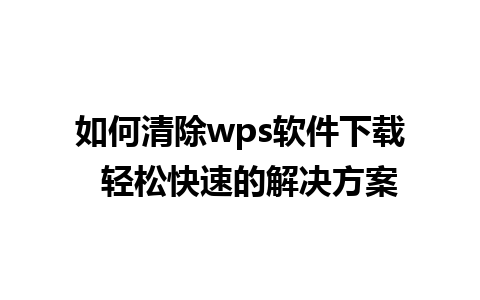 如何清除wps软件下载  轻松快速的解决方案