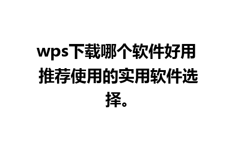 wps下载哪个软件好用 推荐使用的实用软件选择。