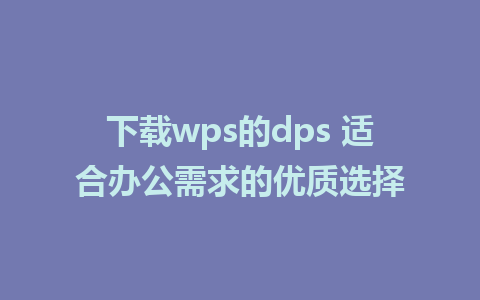 下载wps的dps 适合办公需求的优质选择