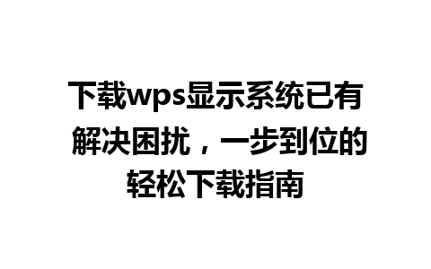 下载wps显示系统已有 解决困扰，一步到位的轻松下载指南