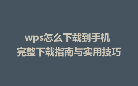 wps怎么下载到手机 完整下载指南与实用技巧