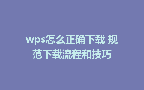 wps怎么正确下载 规范下载流程和技巧