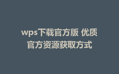 wps下载官方版 优质官方资源获取方式