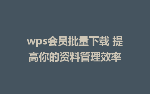 wps会员批量下载 提高你的资料管理效率