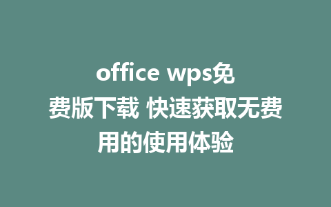 office wps免费版下载 快速获取无费用的使用体验