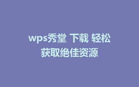 wps秀堂 下载 轻松获取绝佳资源