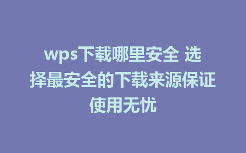 wps下载哪里安全 选择最安全的下载来源保证使用无忧