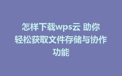 怎样下载wps云 助你轻松获取文件存储与协作功能