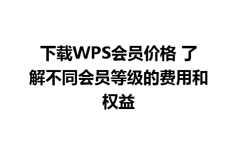 下载WPS会员价格 了解不同会员等级的费用和权益