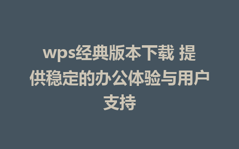 wps经典版本下载 提供稳定的办公体验与用户支持