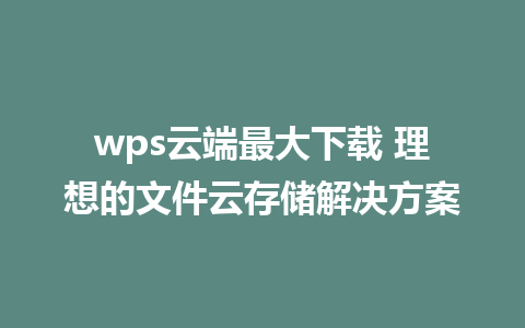 wps云端最大下载 理想的文件云存储解决方案