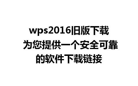 wps2016旧版下载 为您提供一个安全可靠的软件下载链接