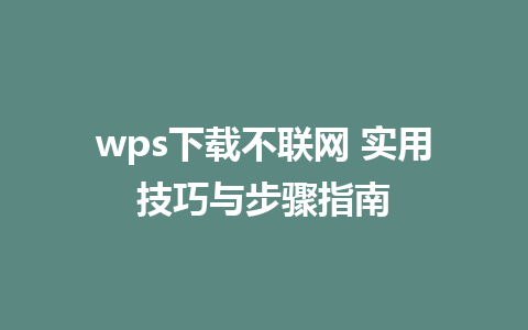 wps下载不联网 实用技巧与步骤指南