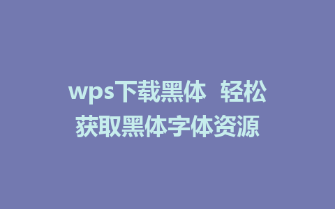 wps下载黑体  轻松获取黑体字体资源