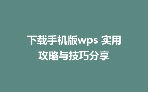 下载手机版wps 实用攻略与技巧分享