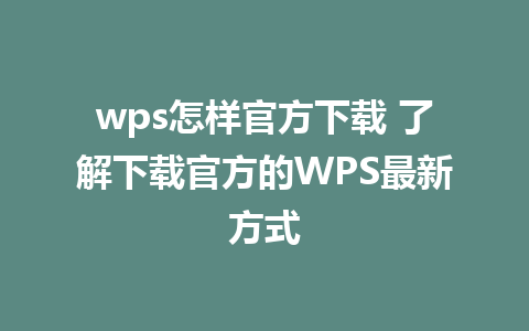 wps怎样官方下载 了解下载官方的WPS最新方式