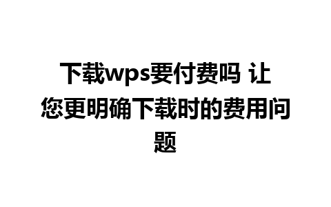 下载wps要付费吗 让您更明确下载时的费用问题