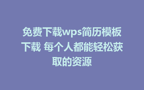 免费下载wps简历模板下载 每个人都能轻松获取的资源