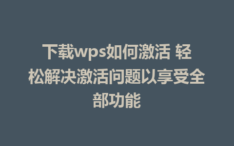 下载wps如何激活 轻松解决激活问题以享受全部功能