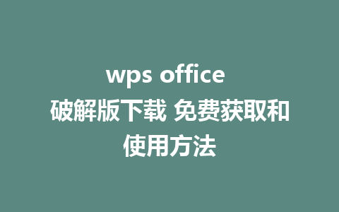 wps office 破解版下载 免费获取和使用方法