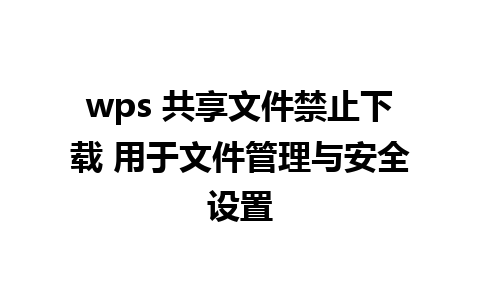 wps 共享文件禁止下载 用于文件管理与安全设置