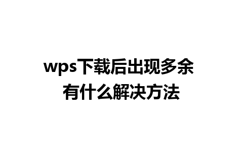 wps下载后出现多余 有什么解决方法