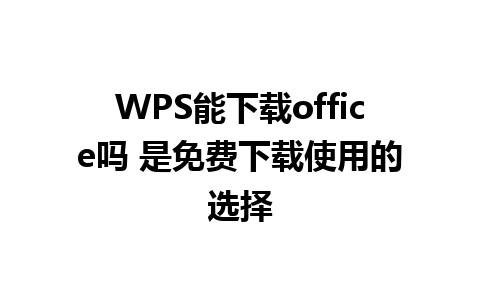 WPS能下载office吗 是免费下载使用的选择