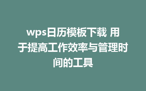 wps日历模板下载 用于提高工作效率与管理时间的工具