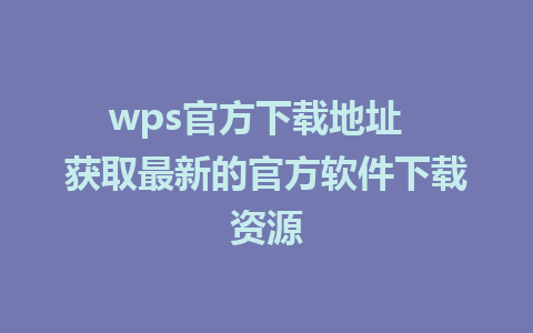 wps官方下载地址  获取最新的官方软件下载资源