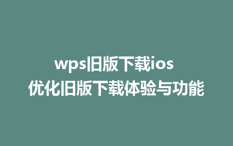 wps旧版下载ios 优化旧版下载体验与功能