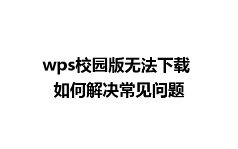 wps校园版无法下载 如何解决常见问题