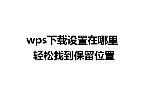 wps下载设置在哪里 轻松找到保留位置