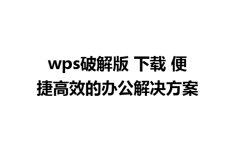 wps破解版 下载 便捷高效的办公解决方案