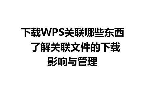 下载WPS关联哪些东西  了解关联文件的下载影响与管理