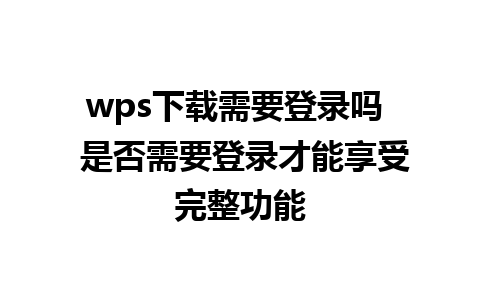 wps下载需要登录吗  是否需要登录才能享受完整功能