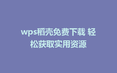 wps稻壳免费下载 轻松获取实用资源