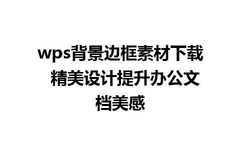 wps背景边框素材下载  精美设计提升办公文档美感