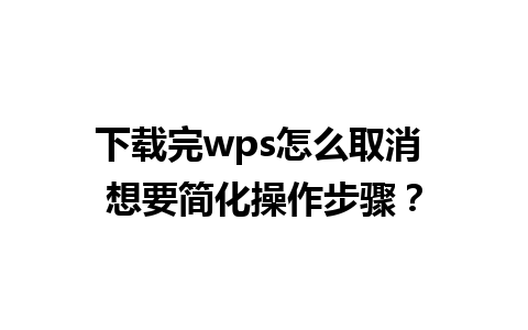 下载完wps怎么取消 想要简化操作步骤？