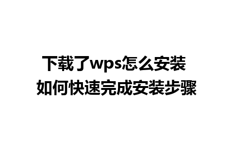 下载了wps怎么安装 如何快速完成安装步骤