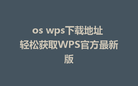 os wps下载地址 轻松获取WPS官方最新版