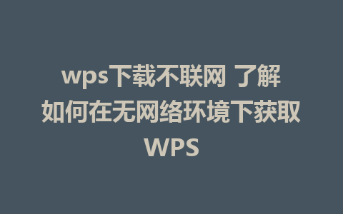 wps下载不联网 了解如何在无网络环境下获取WPS