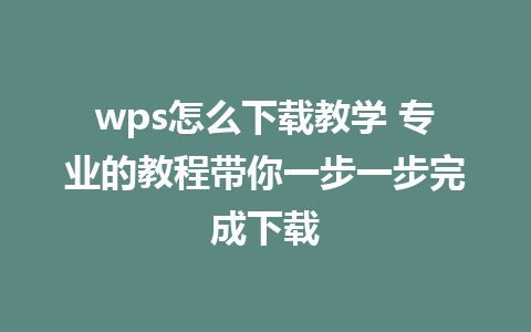 wps怎么下载教学 专业的教程带你一步一步完成下载