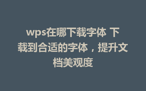 wps在哪下载字体 下载到合适的字体，提升文档美观度