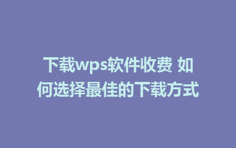 下载wps软件收费 如何选择最佳的下载方式