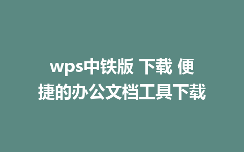 wps中铁版 下载 便捷的办公文档工具下载