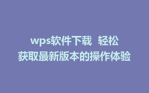 wps软件下载  轻松获取最新版本的操作体验