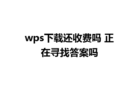 wps下载还收费吗 正在寻找答案吗