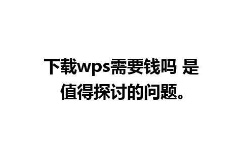 下载wps需要钱吗 是值得探讨的问题。