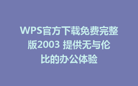 WPS官方下载免费完整版2003 提供无与伦比的办公体验